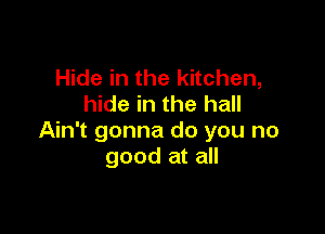 Hide in the kitchen,
hide in the hall

Ain't gonna do you no
good at all