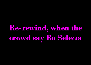 Re-rewind, When the
crowd say B0 Selecta