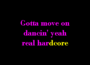 Gotta move on

dancin' yeah
real hardcore