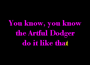 You know, you know

the Artful Dodger
do it like that