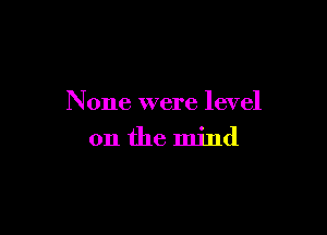 None were level

on the mind