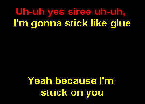 Uh-uh yes siree uh-uh,
I'm gonna stick like glue

Yeah because I'm
stuck on you
