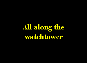All along the

watchtower