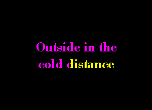 Outside in the

cold distance