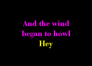 And the wind

began to howl
Hey