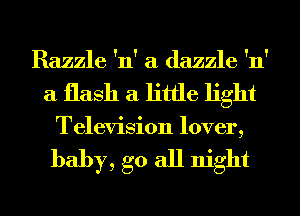 Razzle 'n' a dazzle 'n'
a flash a little light

Television lover,

baby, go all night