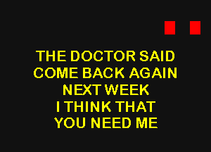 THE DOCTOR SAID
COME BACK AGAIN

NEXTWEEK

ITHINKTHAT
YOU NEED ME