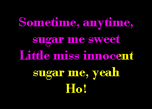 Sometime, anytime,
sugar me sweet
Little miss innocent
sugar me, yeah
H0!