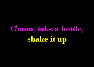 C'mon, take a bottle,

shake it up