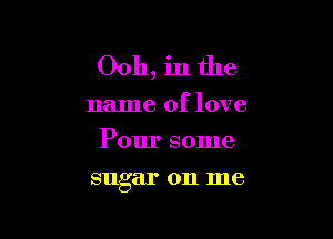 Ooh, in the
name of love
Pour some

sugar on me