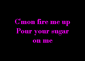 C'mon fire me 11p

Pour your sugar
on me