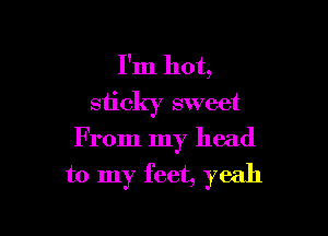 I'm hot,
sticky sweet

From my head
to my feet, yeah