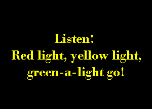 Listen!

Red light, fellow light,
green-a-light go!