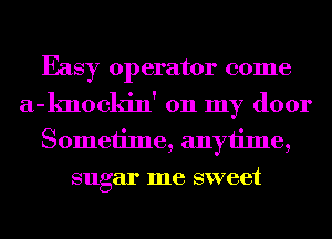 Easy operator come
a-knockin' 011 my door
Sometime, anytime,
sugar me sweet