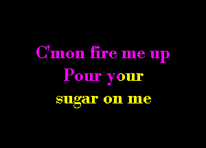 C'mon fire me 11p

Pour yom'
sugar on me