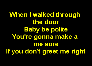 When I walked through
the door
Baby be polite

You're gonna make a
me sore
If you don't greet me right