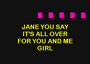 JANEYOU SAY

IT'S ALL OVER
FOR YOU AND ME
GIRL