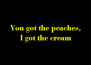You got the peaches,

I got the cream