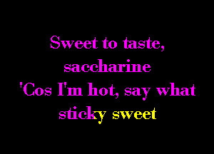 Sweet to taste,
saccharine
'Cos I'm hot, say what
sticky sweet

g
