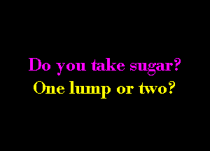 Do you take sugar?

One lump or two?