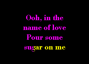 Ooh, in the
name of love
Pour some

sugar on me