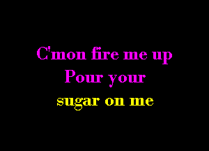 C'mon fire me 11p

Pour yom'
sugar on me