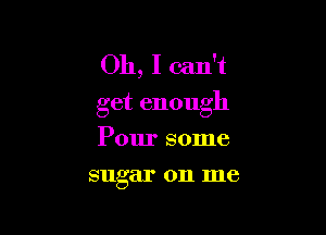 Oh, I can't
get enough

Pour some
sugar on me