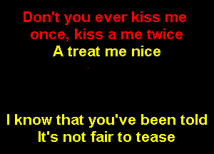 Don't you ever kiss me
once, kiss a me twice
A treat me nice

I know that you've been told
It's not fair to tease