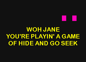 WOH JANE

YOU'RE PLAYIN' A GAME
OF HIDE AND GO SEEK