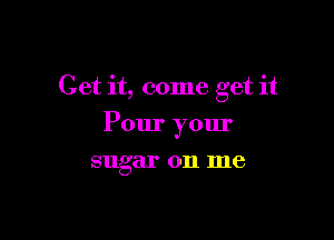 Get it, come get it

Pour your
sugar on me