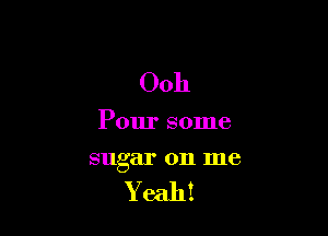 Ooh

Pour some

sugar on me

Yeah!