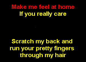 Make me feel at home
If you really care

Scratch my back and
run your pretty fingers
through my hair