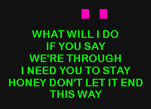 WHATWILLI D0
IFYOU SAY
WE'RETHROUGH
I NEED YOU TO STAY

HONEY DON'T LET IT END
THIS WAY