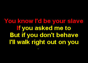 You know I'd be your slave
If you asked me to

But if you don't behave
I'll walk right out on you