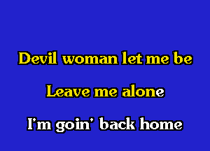 Devil woman let me be

Leave me alone

I'm goin' back home