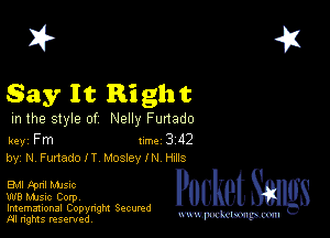 2?

Say It Right

m the style of Nelly Funado

key Fm 1m 3 42
by, NFunadolT Moslcle H1113

EMI cpnl musnc

W8 Mmsic Corpv

Imemational Copynght Secumd
M rights resentedv
