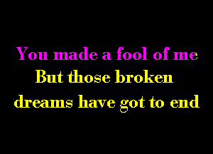 You made a fool of me

But those broken

dreams have got to end