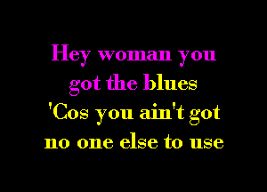 Hey woman you
got the blues

'Cos you ainot got

no one else to use

g