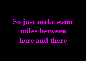 So just make some
miles between
here and there

g