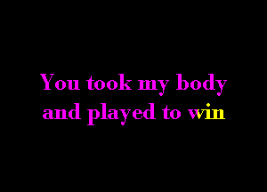 You took my body

and played to Win