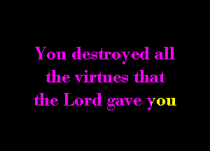 You destroyed all
the virtues that
the Lord gave you

Q