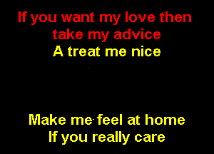 If you want my love then
take my advice
A treat me nice

Make me-feel at home
If you really care