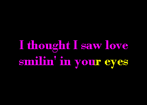 I thought I saw love

smilin' in your eyes