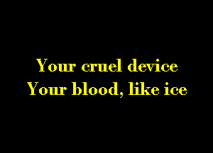Your cruel device

Your blood, like ice