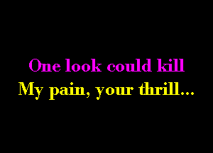 One look could kill
My pain, your thrill...