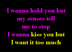 I wanna hold you but
my senses tell
me to stop
I wanna kiss you but
I want it too much