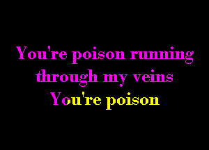 You're poison running
through my veins

You're poison
