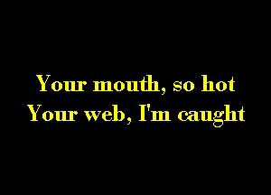Your mouth, so hot

Your web, I'm caught
