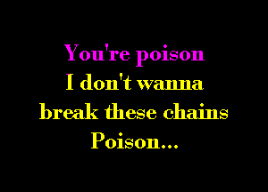 You're poison
I don't wanna

break these chains

Poison...