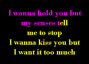 I wanna hold you but
my senses tell
me to stop
I wanna kiss you but
I want it too much